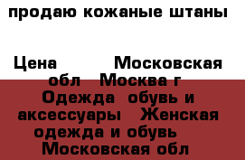 продаю кожаные штаны › Цена ­ 500 - Московская обл., Москва г. Одежда, обувь и аксессуары » Женская одежда и обувь   . Московская обл.